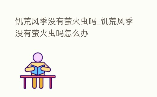 饑荒風季沒有螢火蟲嗎_饑荒風季沒有螢火蟲嗎怎么辦