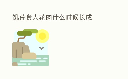 饑荒食人花肉什么時候長成