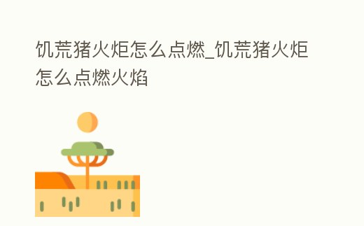 饑荒豬火炬怎么點燃_饑荒豬火炬怎么點燃火焰