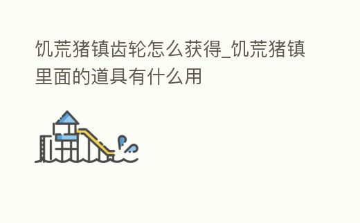 饑荒豬鎮齒輪怎么獲得_饑荒豬鎮里面的道具有什么用