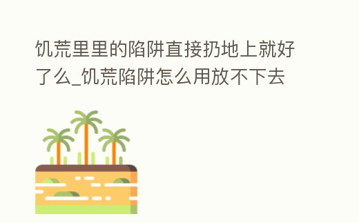 饑荒里里的陷阱直接扔地上就好了么_饑荒陷阱怎么用放不下去