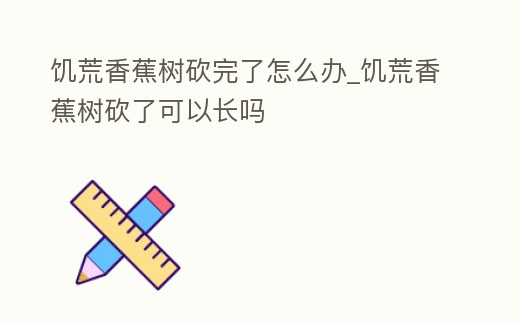 饑荒香蕉樹砍完了怎么辦_饑荒香蕉樹砍了可以長嗎