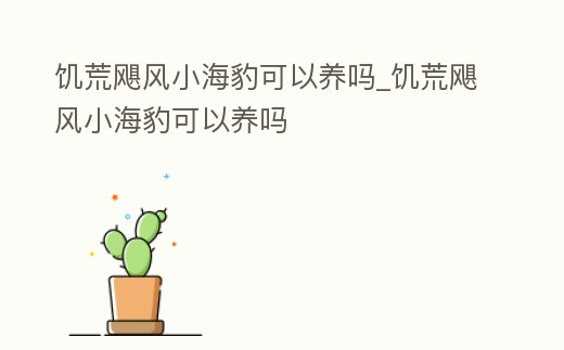 饑荒颶風小海豹可以養嗎_饑荒颶風小海豹可以養嗎