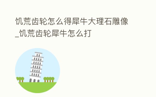 饑荒齒輪怎么得犀牛大理石雕像_饑荒齒輪犀牛怎么打