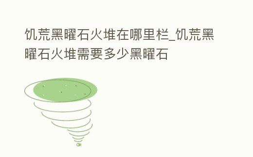 饑荒黑曜石火堆在哪里欄_饑荒黑曜石火堆需要多少黑曜石