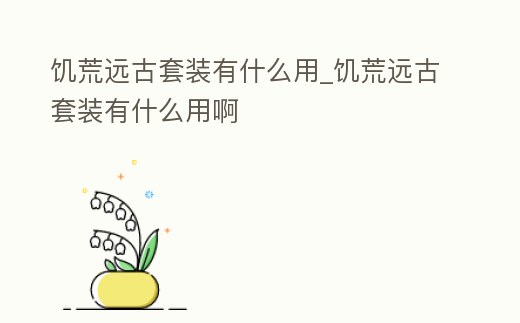 饑荒遠(yuǎn)古套裝有什么用_饑荒遠(yuǎn)古套裝有什么用啊