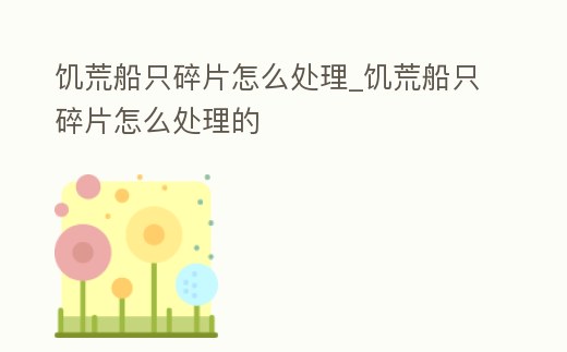 饑荒船只碎片怎么處理_饑荒船只碎片怎么處理的