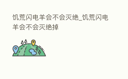 饑荒閃電羊會不會滅絕_饑荒閃電羊會不會滅絕掉