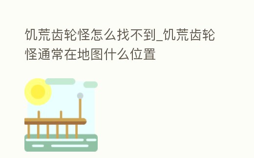 饑荒齒輪怪怎么找不到_饑荒齒輪怪通常在地圖什么位置