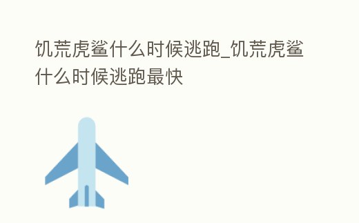 饑荒虎鯊什么時候逃跑_饑荒虎鯊什么時候逃跑最快