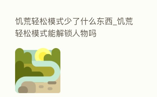 饑荒輕松模式少了什么東西_饑荒輕松模式能解鎖人物嗎