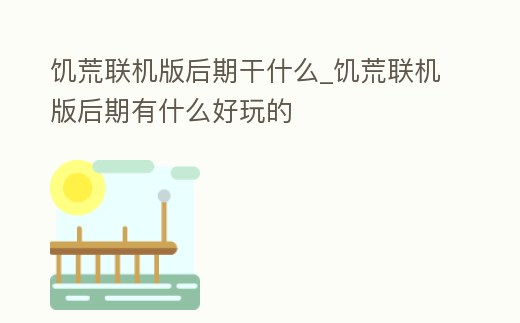 饑荒聯機版后期干什么_饑荒聯機版后期有什么好玩的