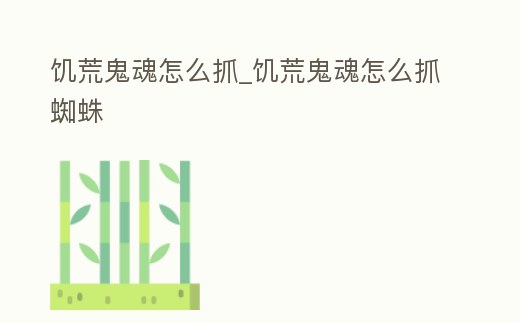 饑荒鬼魂怎么抓_饑荒鬼魂怎么抓蜘蛛