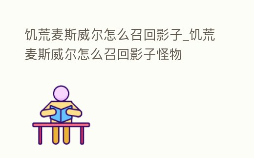 饑荒麥斯威爾怎么召回影子_饑荒麥斯威爾怎么召回影子怪物