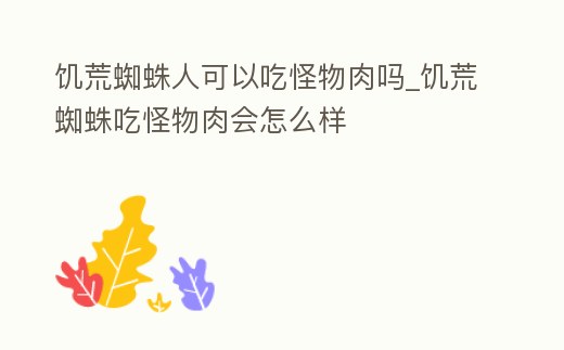 饑荒蜘蛛人可以吃怪物肉嗎_饑荒蜘蛛吃怪物肉會(huì)怎么樣