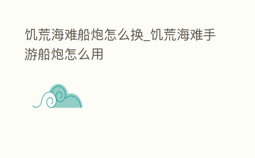 饑荒海難船炮怎么換_饑荒海難手游船炮怎么用