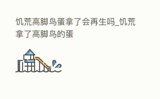 饑荒高腳鳥蛋拿了會再生嗎_饑荒拿了高腳鳥的蛋