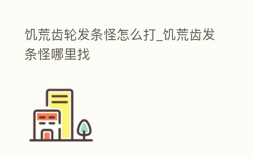 饑荒齒輪發(fā)條怪怎么打_饑荒齒發(fā)條怪哪里找