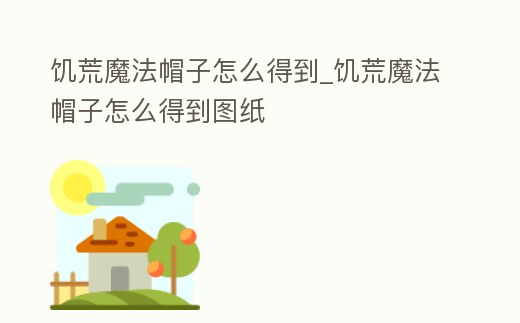 饑荒魔法帽子怎么得到_饑荒魔法帽子怎么得到圖紙