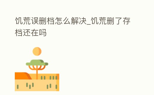 饑荒誤刪檔怎么解決_饑荒刪了存檔還在嗎