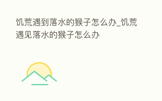 饑荒遇到落水的猴子怎么辦_饑荒遇見落水的猴子怎么辦