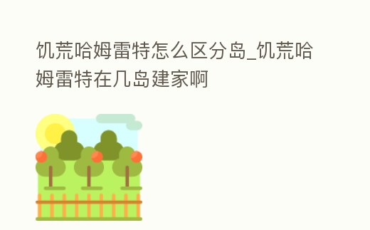 饑荒哈姆雷特怎么區分島_饑荒哈姆雷特在幾島建家啊