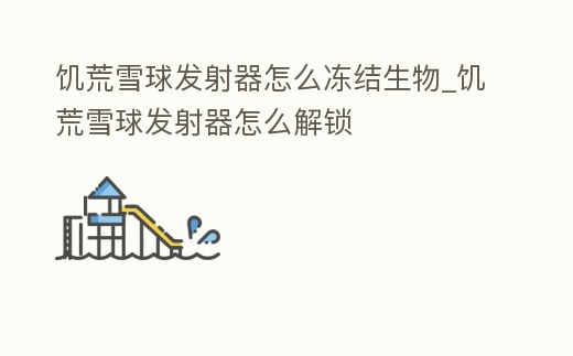 饑荒雪球發射器怎么凍結生物_饑荒雪球發射器怎么解鎖