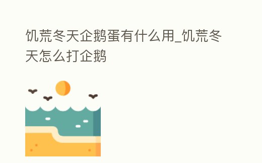 饑荒冬天企鵝蛋有什么用_饑荒冬天怎么打企鵝