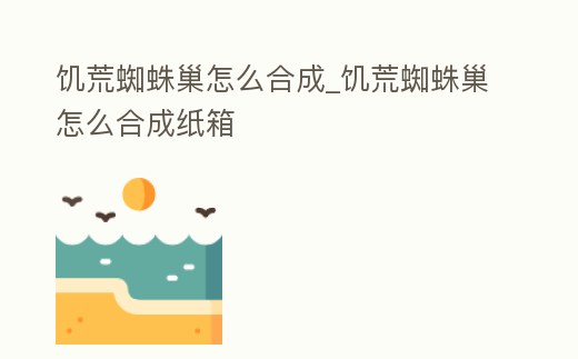 饑荒蜘蛛巢怎么合成_饑荒蜘蛛巢怎么合成紙箱