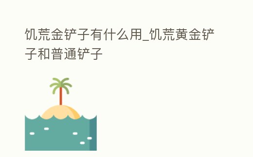 饑荒金鏟子有什么用_饑荒黃金鏟子和普通鏟子