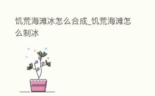 饑荒海灘冰怎么合成_饑荒海灘怎么制冰