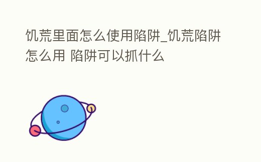 饑荒里面怎么使用陷阱_饑荒陷阱怎么用 陷阱可以抓什么