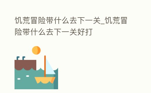 饑荒冒險帶什么去下一關_饑荒冒險帶什么去下一關好打