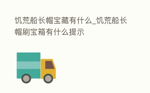 饑荒船長(zhǎng)帽寶藏有什么_饑荒船長(zhǎng)帽刷寶箱有什么提示