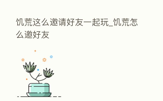 饑荒這么邀請好友一起玩_饑荒怎么邀好友