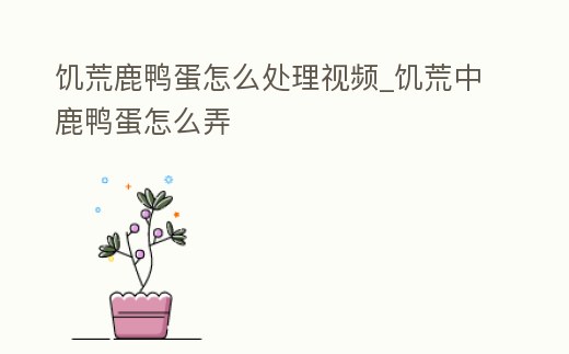 饑荒鹿鴨蛋怎么處理視頻_饑荒中鹿鴨蛋怎么弄