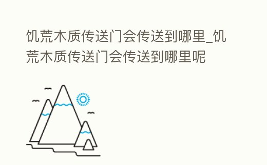 饑荒木質傳送門會傳送到哪里_饑荒木質傳送門會傳送到哪里呢