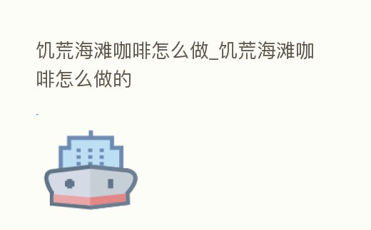 饑荒海灘咖啡怎么做_饑荒海灘咖啡怎么做的