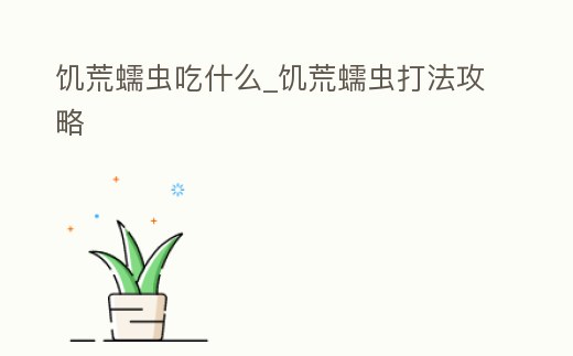 饑荒蠕蟲吃什么_饑荒蠕蟲打法攻略
