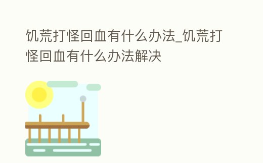 饑荒打怪回血有什么辦法_饑荒打怪回血有什么辦法解決