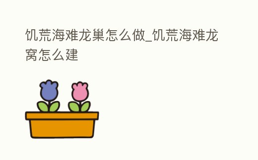 饑荒海難龍巢怎么做_饑荒海難龍窩怎么建