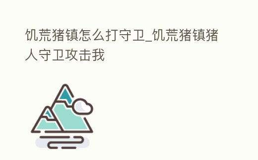 饑荒豬鎮怎么打守衛_饑荒豬鎮豬人守衛攻擊我
