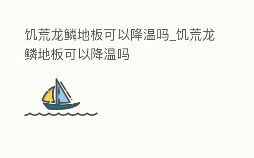 饑荒龍鱗地板可以降溫嗎_饑荒龍鱗地板可以降溫嗎