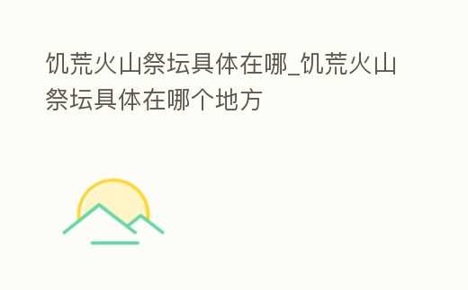 饑荒火山祭壇具體在哪_饑荒火山祭壇具體在哪個(gè)地方