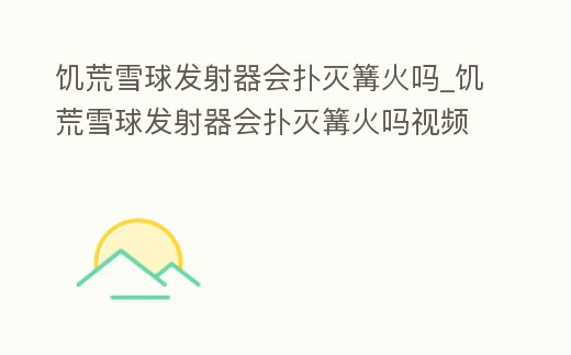 饑荒雪球發(fā)射器會撲滅篝火嗎_饑荒雪球發(fā)射器會撲滅篝火嗎視頻