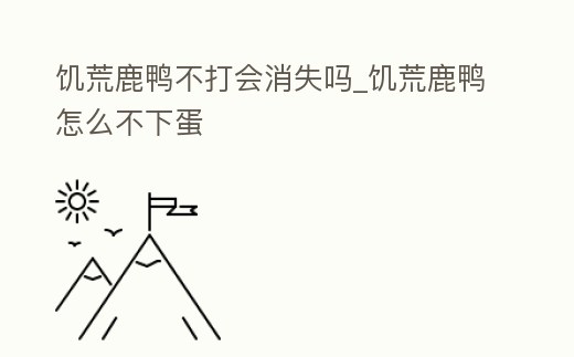 饑荒鹿鴨不打會(huì)消失嗎_饑荒鹿鴨怎么不下蛋