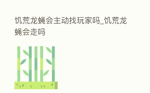 饑荒龍蠅會主動找玩家嗎_饑荒龍蠅會走嗎