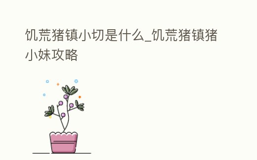 饑荒豬鎮小切是什么_饑荒豬鎮豬小妹攻略