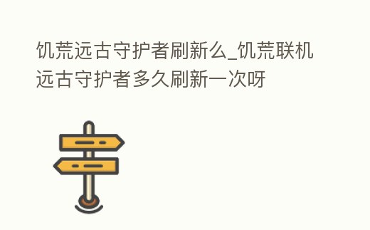 饑荒遠古守護者刷新么_饑荒聯(lián)機遠古守護者多久刷新一次呀