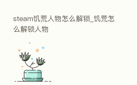 steam饑荒人物怎么解鎖_饑荒怎么解鎖人物